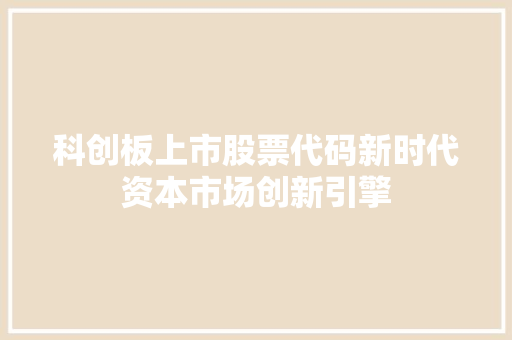 科创板上市股票代码新时代资本市场创新引擎
