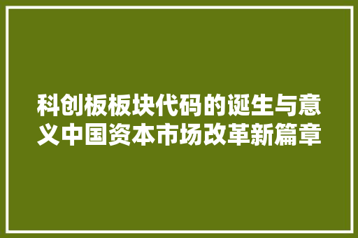 科创板板块代码的诞生与意义中国资本市场改革新篇章