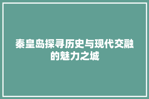 秦皇岛探寻历史与现代交融的魅力之城