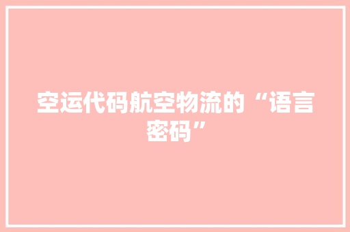空运代码航空物流的“语言密码”