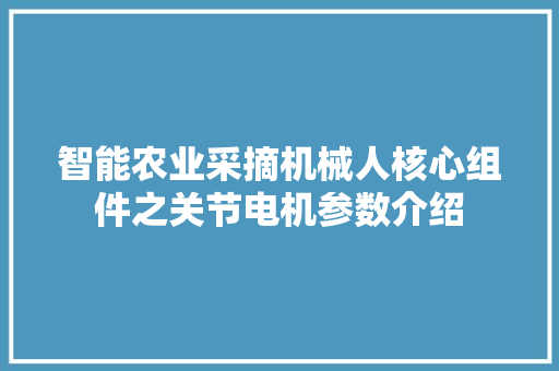 智能农业采摘机械人核心组件之关节电机参数介绍