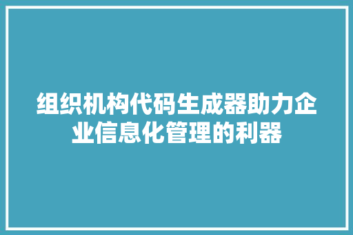 组织机构代码生成器助力企业信息化管理的利器