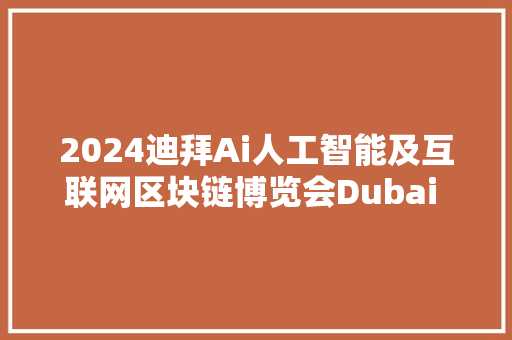 2024迪拜Ai人工智能及互联网区块链博览会Dubai AI u0026 WEB3 Festival