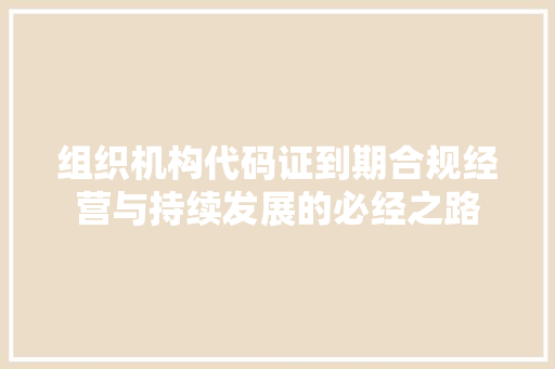 组织机构代码证到期合规经营与持续发展的必经之路