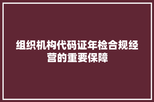 组织机构代码证年检合规经营的重要保障