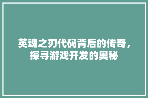 英魂之刃代码背后的传奇，探寻游戏开发的奥秘