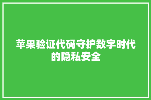苹果验证代码守护数字时代的隐私安全