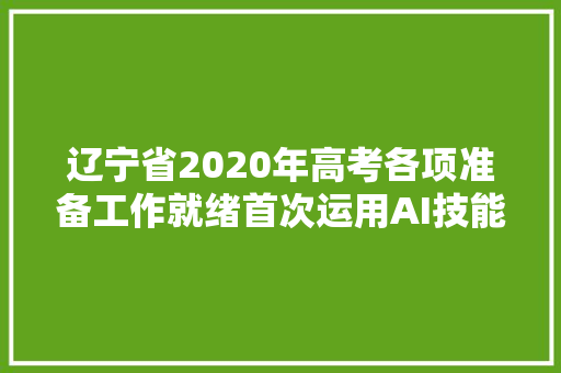 辽宁省2020年高考各项准备工作就绪首次运用AI技能进行疑似违规行为检测