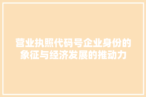 营业执照代码号企业身份的象征与经济发展的推动力