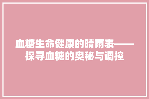 血糖生命健康的晴雨表——探寻血糖的奥秘与调控