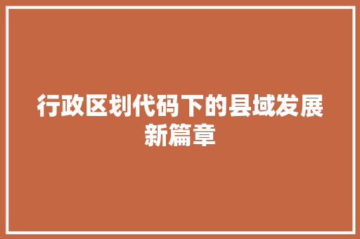 行政区划代码下的县域发展新篇章