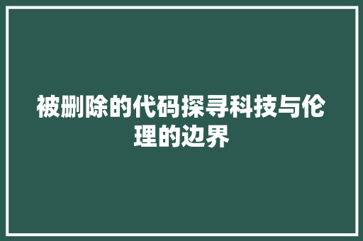 被删除的代码探寻科技与伦理的边界