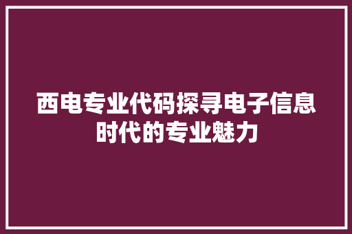 西电专业代码探寻电子信息时代的专业魅力