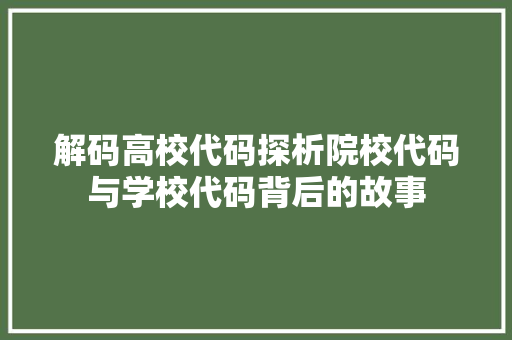 解码高校代码探析院校代码与学校代码背后的故事
