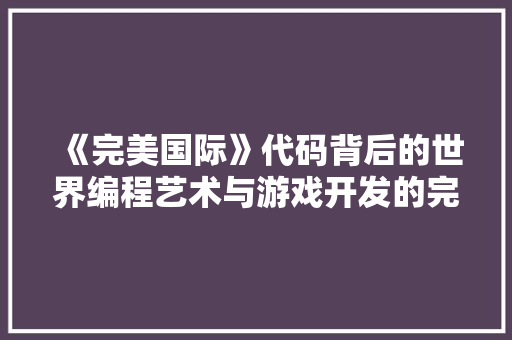 《完美国际》代码背后的世界编程艺术与游戏开发的完美融合