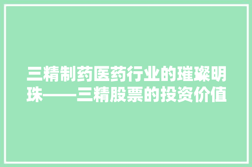 三精制药医药行业的璀璨明珠——三精股票的投资价值