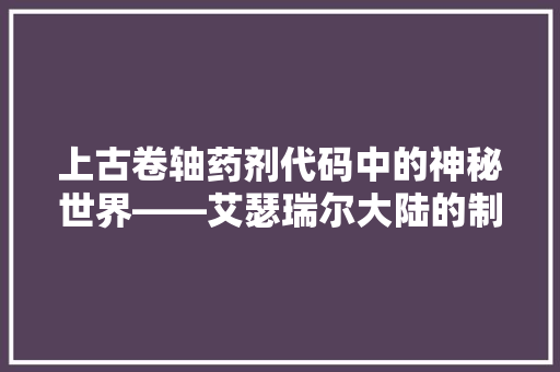 上古卷轴药剂代码中的神秘世界——艾瑟瑞尔大陆的制药奥秘