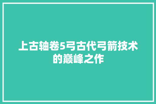 上古轴卷5弓古代弓箭技术的巅峰之作