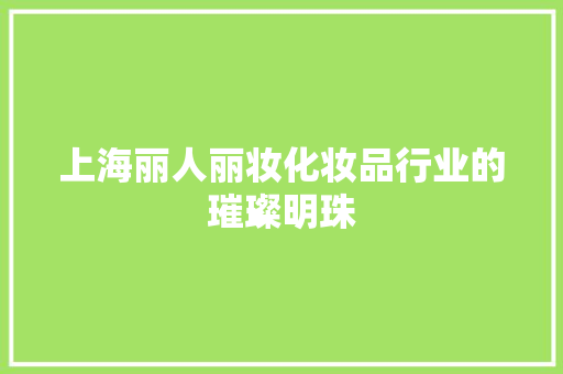 上海丽人丽妆化妆品行业的璀璨明珠