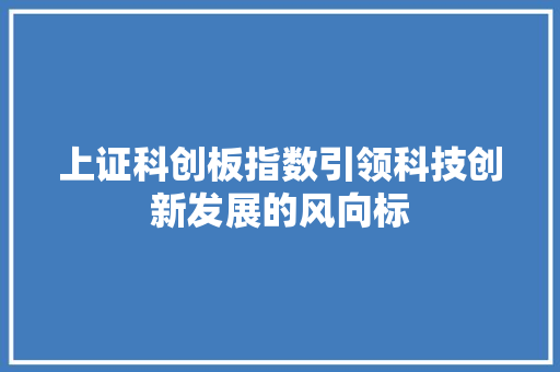 上证科创板指数引领科技创新发展的风向标