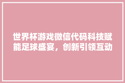 世界杯游戏微信代码科技赋能足球盛宴，创新引领互动潮流
