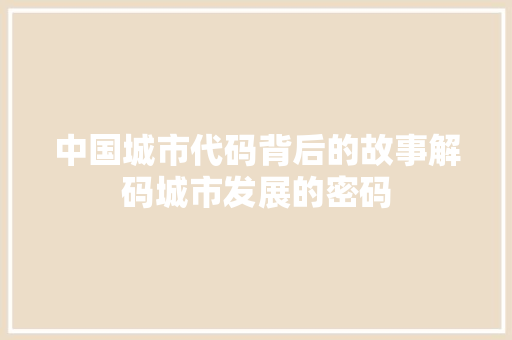 中国城市代码背后的故事解码城市发展的密码