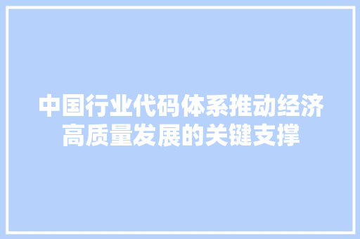 中国行业代码体系推动经济高质量发展的关键支撑