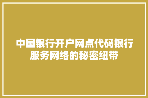 中国银行开户网点代码银行服务网络的秘密纽带