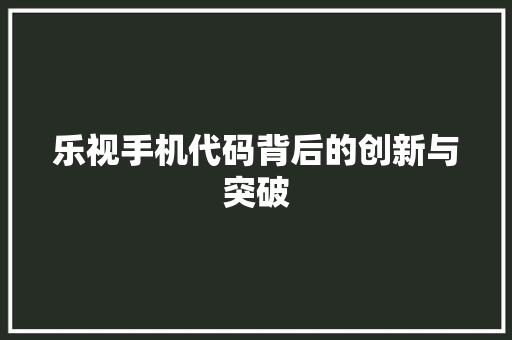 乐视手机代码背后的创新与突破