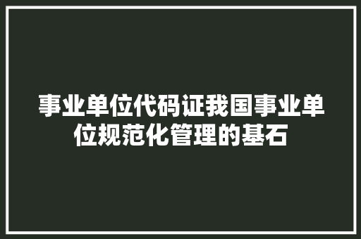 事业单位代码证我国事业单位规范化管理的基石