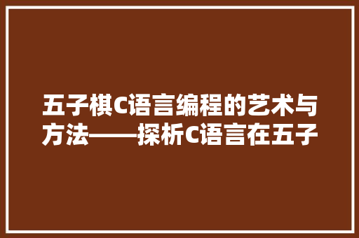 五子棋C语言编程的艺术与方法——探析C语言在五子棋中的应用