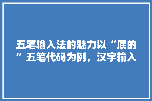 五笔输入法的魅力以“底的”五笔代码为例，汉字输入的演变与未来