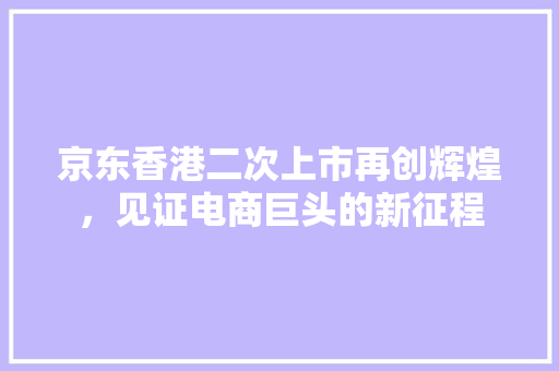 京东香港二次上市再创辉煌，见证电商巨头的新征程