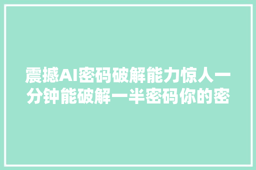 震撼AI密码破解能力惊人一分钟能破解一半密码你的密码安然吗