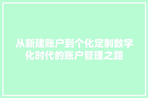 从新建账户到个化定制数字化时代的账户管理之路