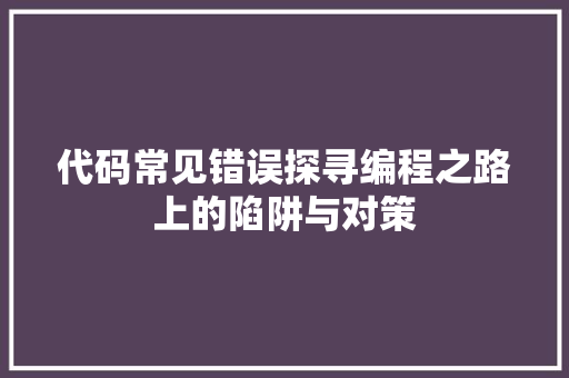 代码常见错误探寻编程之路上的陷阱与对策