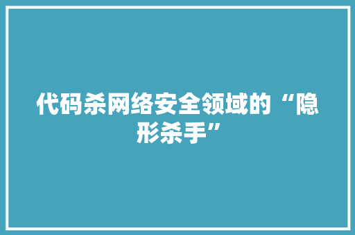 代码杀网络安全领域的“隐形杀手”