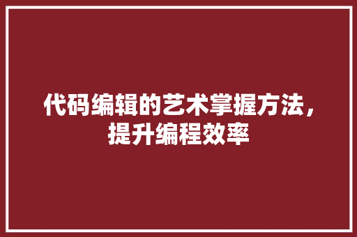 代码编辑的艺术掌握方法，提升编程效率