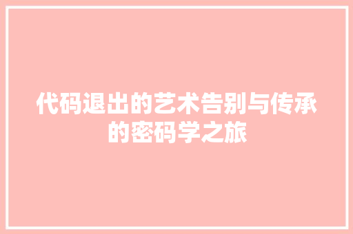 代码退出的艺术告别与传承的密码学之旅