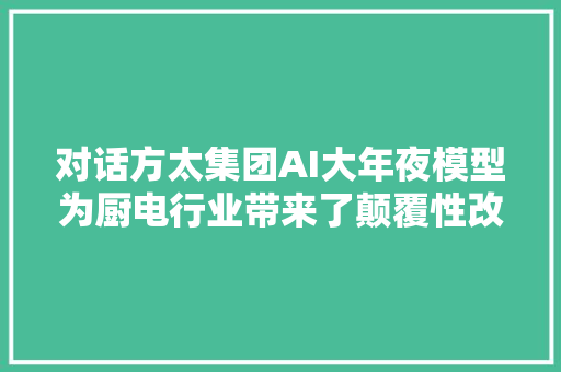 对话方太集团AI大年夜模型为厨电行业带来了颠覆性改变