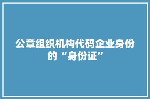 公章组织机构代码企业身份的“身份证”