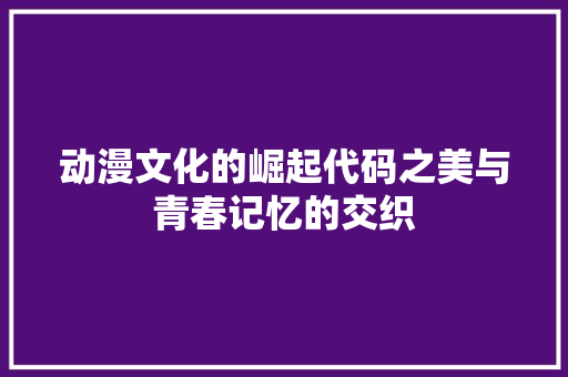 动漫文化的崛起代码之美与青春记忆的交织