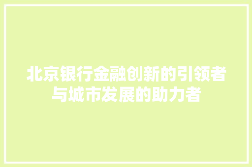 北京银行金融创新的引领者与城市发展的助力者