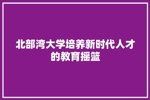 北部湾大学培养新时代人才的教育摇篮