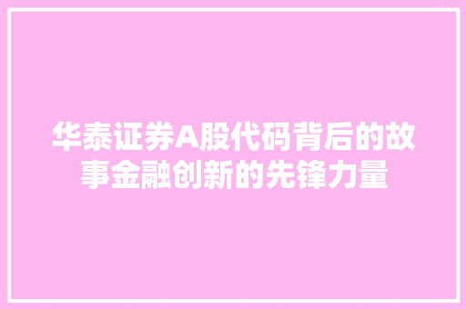 华泰证券A股代码背后的故事金融创新的先锋力量