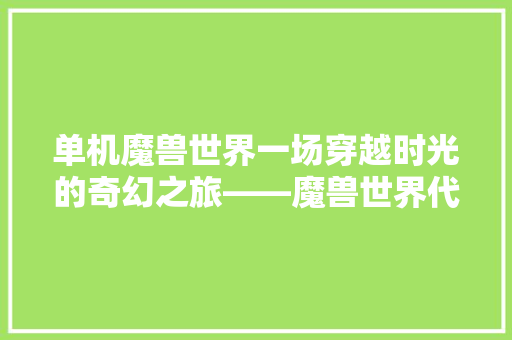 单机魔兽世界一场穿越时光的奇幻之旅——魔兽世界代码背后的奥秘