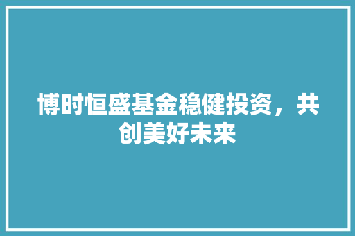 博时恒盛基金稳健投资，共创美好未来