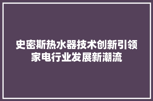 史密斯热水器技术创新引领家电行业发展新潮流