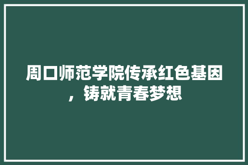 周口师范学院传承红色基因，铸就青春梦想
