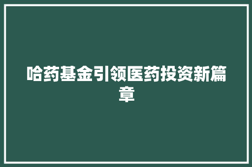 哈药基金引领医药投资新篇章